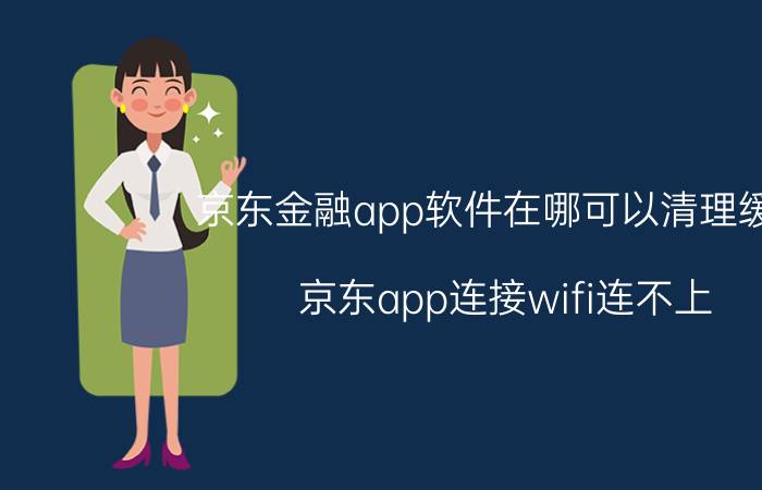 京东金融app软件在哪可以清理缓存 京东app连接wifi连不上？